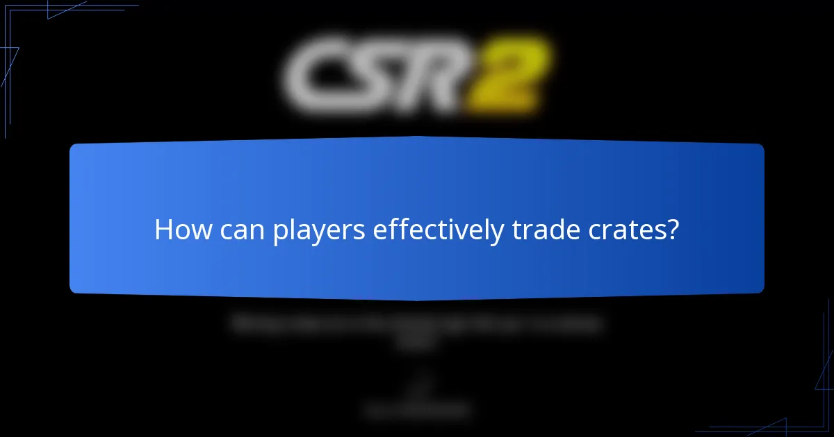 How can players effectively trade crates?