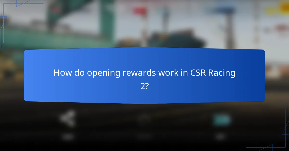 How do opening rewards work in CSR Racing 2?