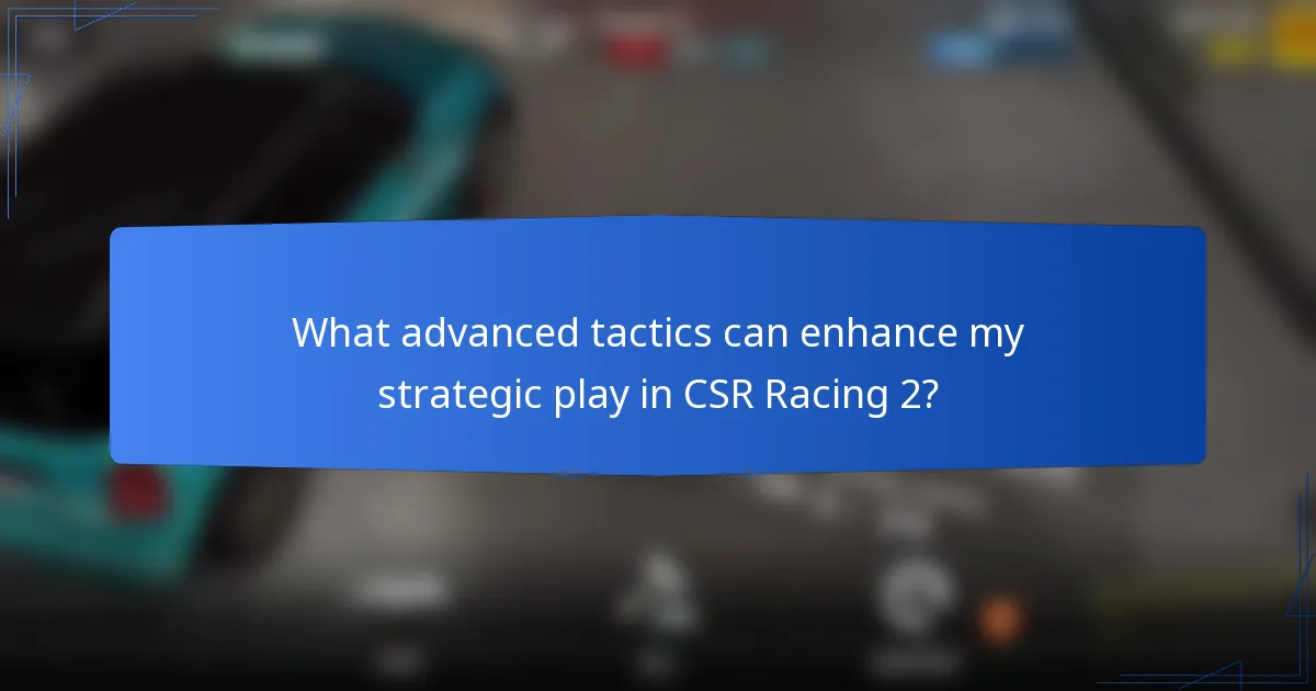 What advanced tactics can enhance my strategic play in CSR Racing 2?