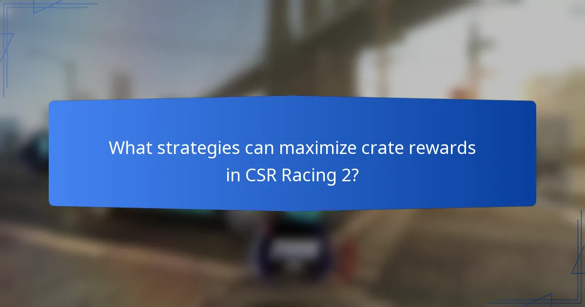 What strategies can maximize crate rewards in CSR Racing 2?
